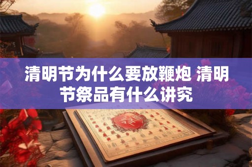 清明节为什么要放鞭炮 清明节祭品有什么讲究
