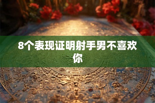 8个表现证明射手男不喜欢你