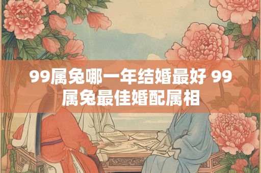 99属兔哪一年结婚最好 99属兔最佳婚配属相