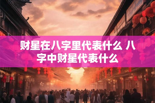 财星在八字里代表什么 八字中财星代表什么