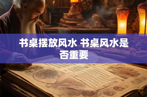 书桌摆放风水 书桌风水是否重要