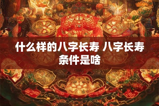 什么样的八字长寿 八字长寿条件是啥