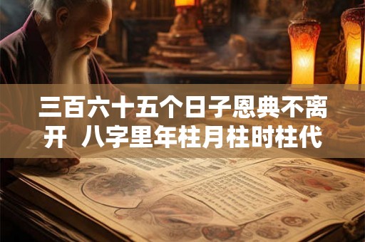 三百六十五个日子恩典不离开  八字里年柱月柱时柱代表什么