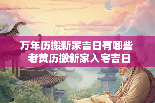 万年历搬新家吉日有哪些  老黄历搬新家入宅吉日