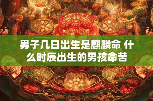 男子几日出生是麒麟命 什么时辰出生的男孩命苦