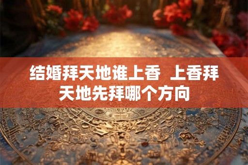结婚拜天地谁上香  上香拜天地先拜哪个方向