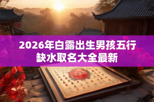 2026年白露出生男孩五行缺水取名大全最新