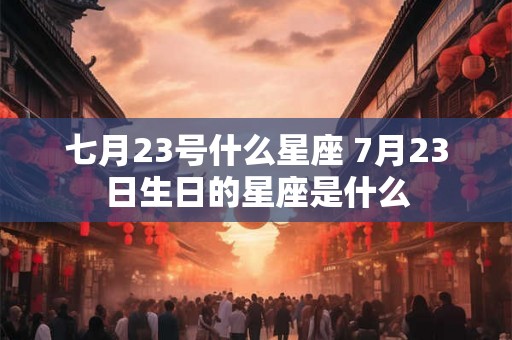 七月23号什么星座 7月23日生日的星座是什么