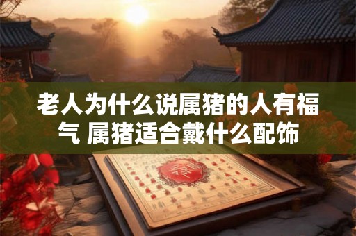 老人为什么说属猪的人有福气 属猪适合戴什么配饰