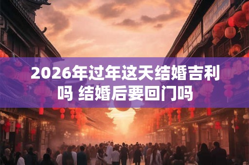 2026年过年这天结婚吉利吗 结婚后要回门吗