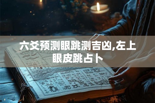 六爻预测眼跳测吉凶,左上眼皮跳占卜