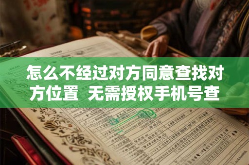 怎么不经过对方同意查找对方位置  无需授权手机号查对方位置