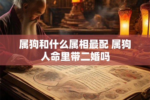 属狗和什么属相最配 属狗人命里带二婚吗