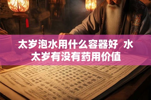 太岁泡水用什么容器好 水太岁有没有药用价值 太岁泡水用什么容器好 水太岁有没有药用价值