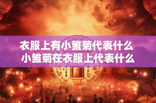 衣服上有小雏菊代表什么 小雏菊在衣服上代表什么 衣服上有小雏菊代表什么 小雏菊在衣服上代表什么