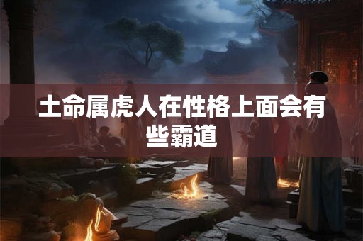 土命属虎人在性格上面会有些霸道