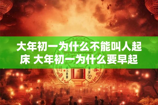 大年初一为什么不能叫人起床 大年初一为什么要早起