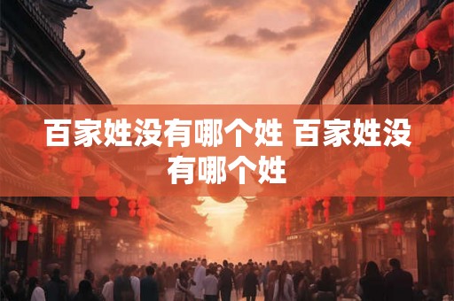 百家姓没有哪个姓 百家姓没有哪个姓 百家姓没有哪个姓 百家姓没有哪个姓