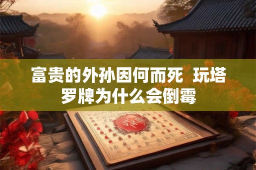 富贵的外孙因何而死  玩塔罗牌为什么会倒霉