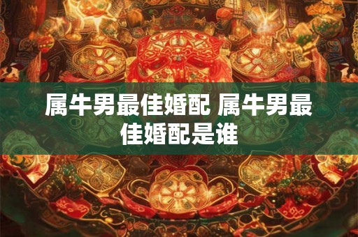 属牛男最佳婚配 属牛男最佳婚配是谁
