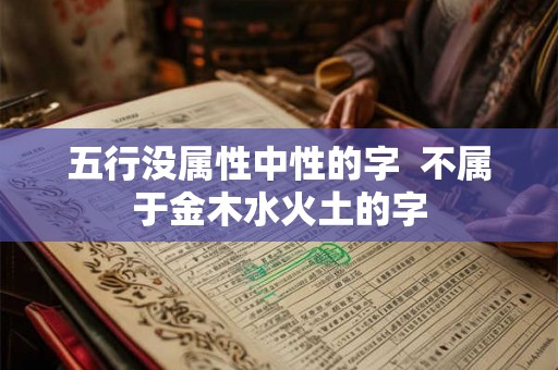 五行没属性中性的字  不属于金木水火土的字