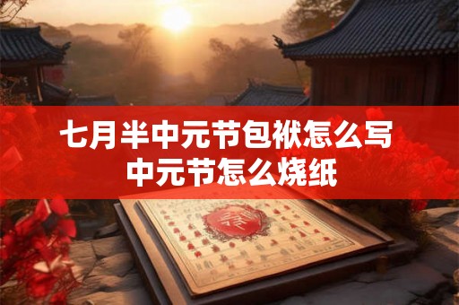 七月半中元节包袱怎么写 中元节怎么烧纸 七月半中元节包袱怎么写 中元节怎么烧纸