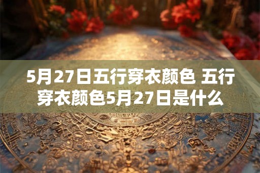 5月27日五行穿衣颜色 五行穿衣颜色5月27日是什么
