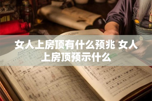 女人上房顶有什么预兆 女人上房顶预示什么 女人上房顶有什么预兆 女人上房顶预示什么