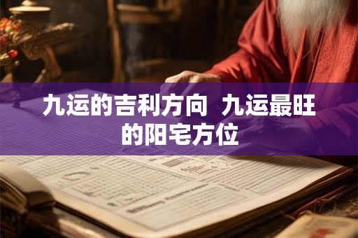 九运的吉利方向 九运最旺的阳宅方位 九运的吉利方向 九运最旺的阳宅方位