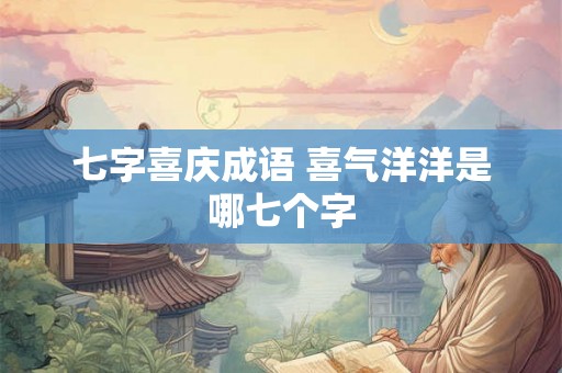七字喜庆成语 喜气洋洋是哪七个字