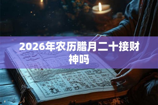 2026年农历腊月二十接财神吗