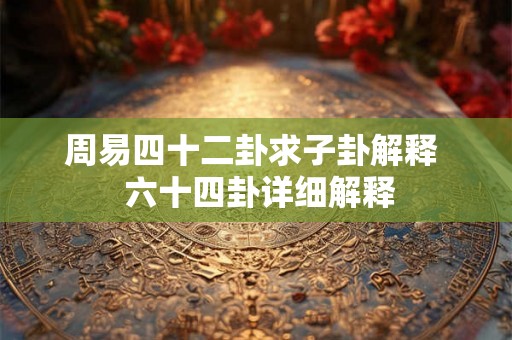 周易四十二卦求子卦解释  六十四卦详细解释