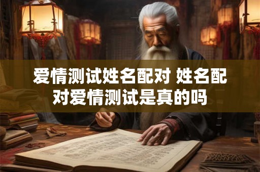 爱情测试姓名配对 姓名配对爱情测试是真的吗 爱情测试姓名配对 姓名配对爱情测试是真的吗