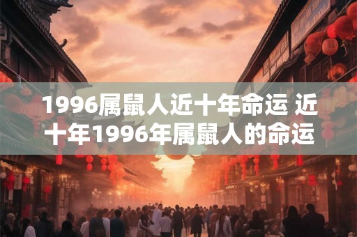 1996属鼠人近十年命运 近十年1996年属鼠人的命运如何 1996属鼠人近十年命运 近十年1996年属鼠人的命运如何