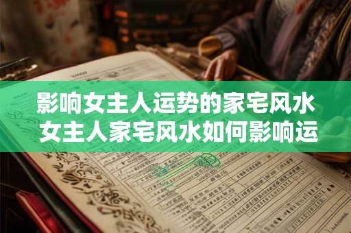 影响女主人运势的家宅风水 女主人家宅风水如何影响运势 影响女主人运势的家宅风水 女主人家宅风水如何影响运势