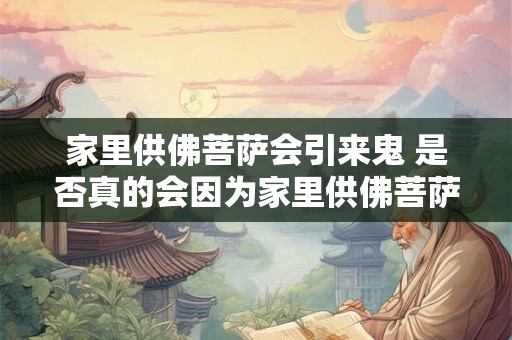 家里供佛菩萨会引来鬼 是否真的会因为家里供佛菩萨而引来鬼