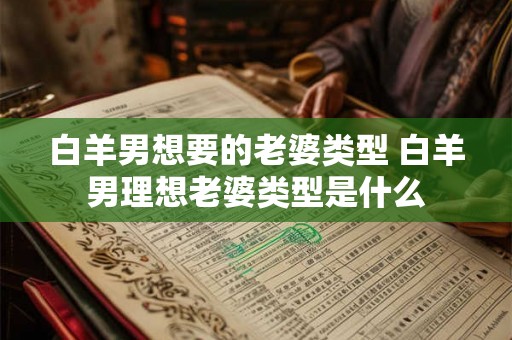 白羊男想要的老婆类型 白羊男理想老婆类型是什么