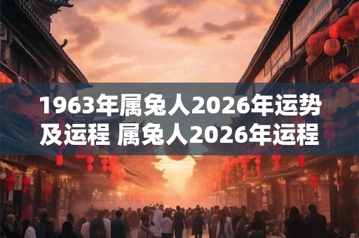 1963年属兔人2026年运势及运程 属兔人2026年运程如何