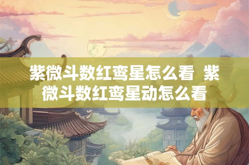 紫微斗数红鸾星怎么看  紫微斗数红鸾星动怎么看