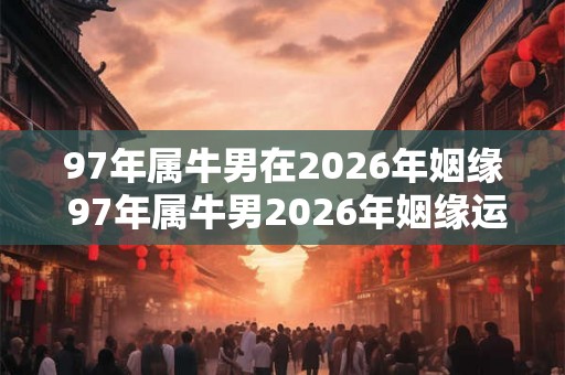 97年属牛男在2026年姻缘 97年属牛男2026年姻缘运如何