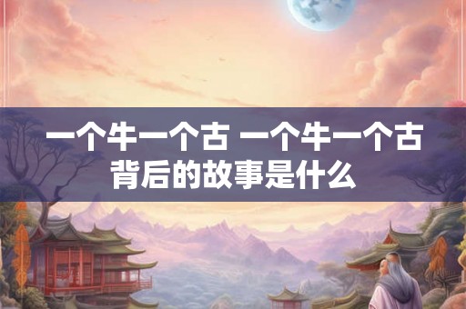 一个牛一个古 一个牛一个古背后的故事是什么 一个牛一个古 一个牛一个古背后的故事是什么