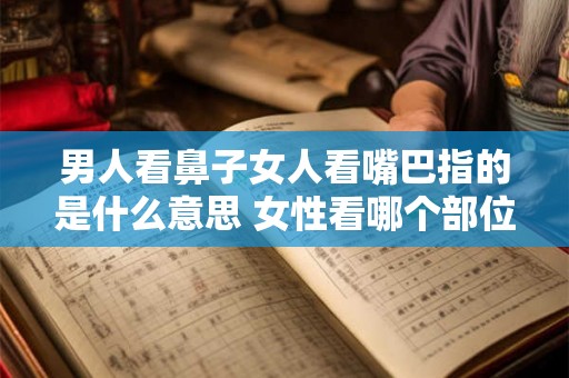 男人看鼻子女人看嘴巴指的是什么意思 女性看哪个部位男性看哪个部位