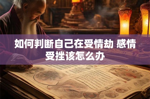 如何判断自己在受情劫 感情受挫该怎么办