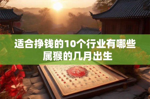 适合挣钱的10个行业有哪些  属猴的几月出生