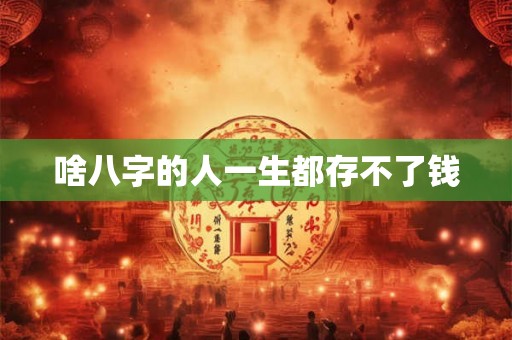 啥八字的人一生都存不了钱 啥八字的人一生都存不了钱