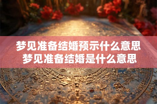 梦见准备结婚预示什么意思 梦见准备结婚是什么意思