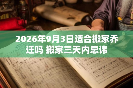 2026年9月3日适合搬家乔迁吗 搬家三天内忌讳