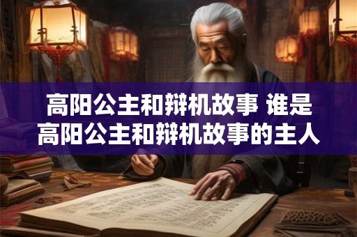 高阳公主和辩机故事 谁是高阳公主和辩机故事的主人公 高阳公主和辩机故事 谁是高阳公主和辩机故事的主人公