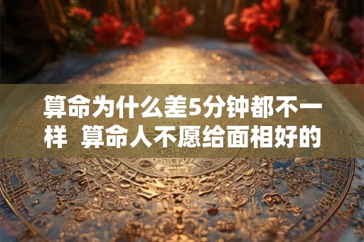 算命为什么差5分钟都不一样  算命人不愿给面相好的人说