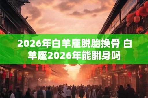 2026年白羊座脱胎换骨 白羊座2026年能翻身吗